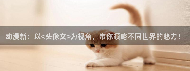 age动漫下载动漫全免费：动漫新：以<头像女>为视角，带你领略不同世界的魅力！