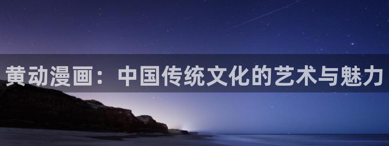 colamanage漫画：黄动漫画：中国传统文化的艺术与魅力