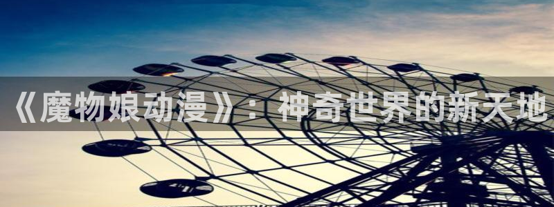 age动漫专注动漫的门户网站：《魔物娘动漫》：神奇世界的新天地