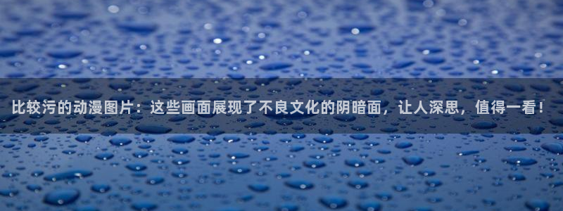 age动漫下载动漫全免费：比较污的动漫图片：这些画面展现了不良文化的阴暗面，让人深思，值得一看！