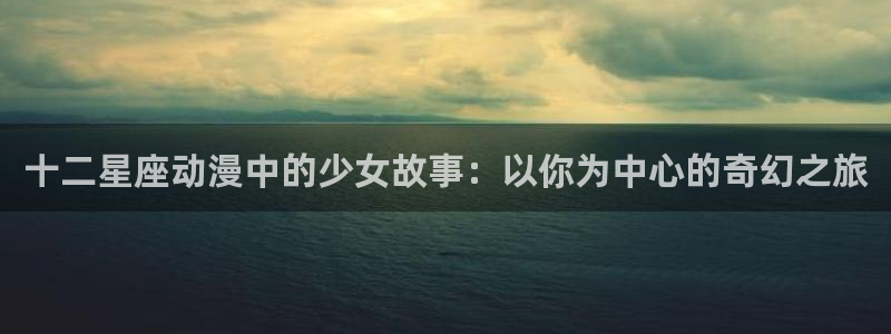 韩国漫画平台kakaopage：十二星座动漫中的少女故事：以你为中心的奇幻之旅