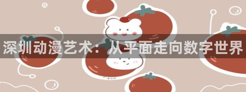lovestage漫画免费阅读：深圳动漫艺术：从平面走向数字世界